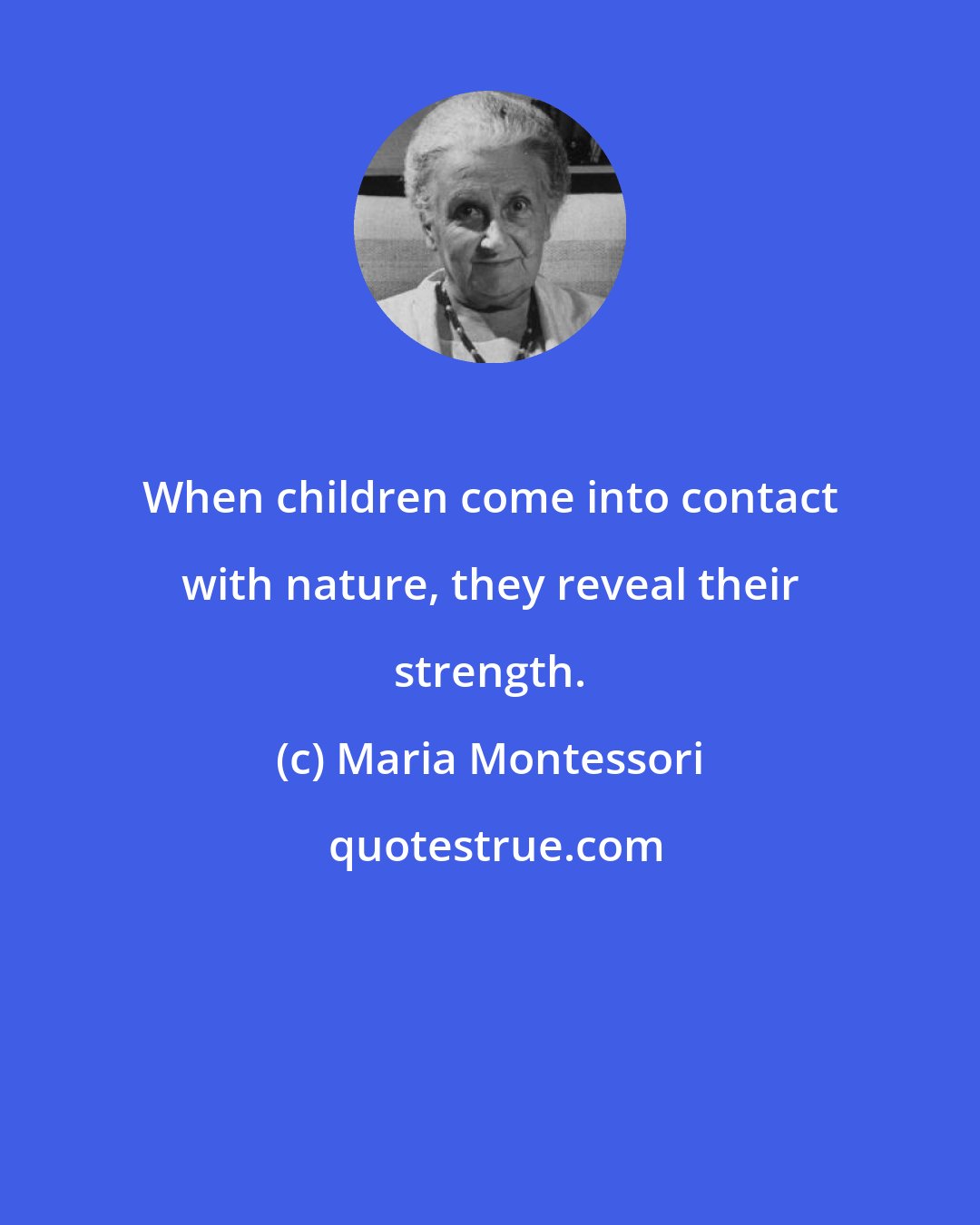 Maria Montessori: When children come into contact with nature, they reveal their strength.