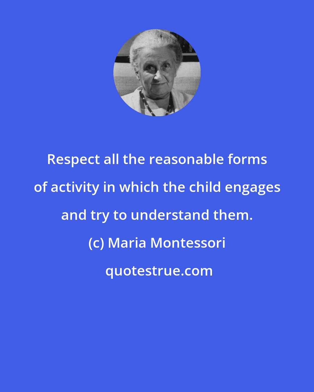 Maria Montessori: Respect all the reasonable forms of activity in which the child engages and try to understand them.