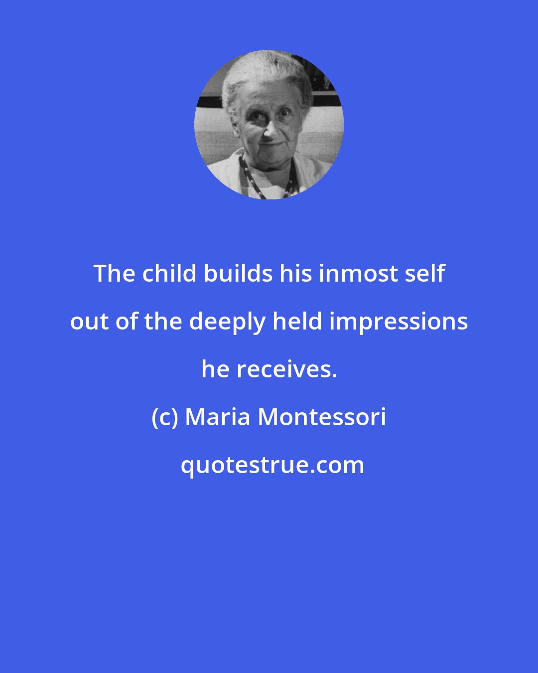 Maria Montessori: The child builds his inmost self out of the deeply held impressions he receives.