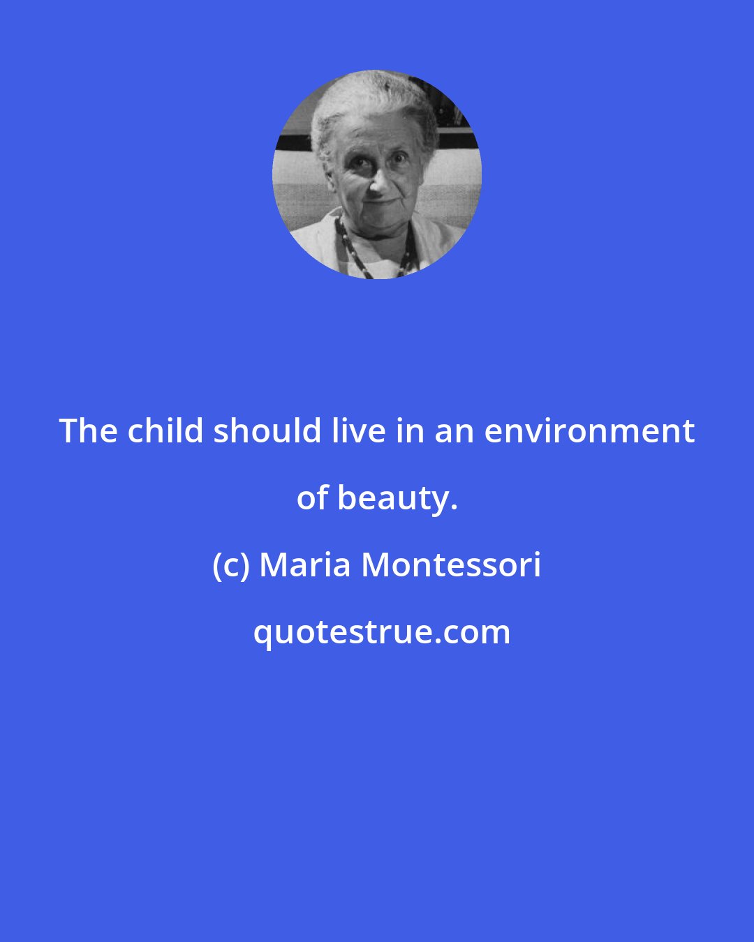 Maria Montessori: The child should live in an environment of beauty.