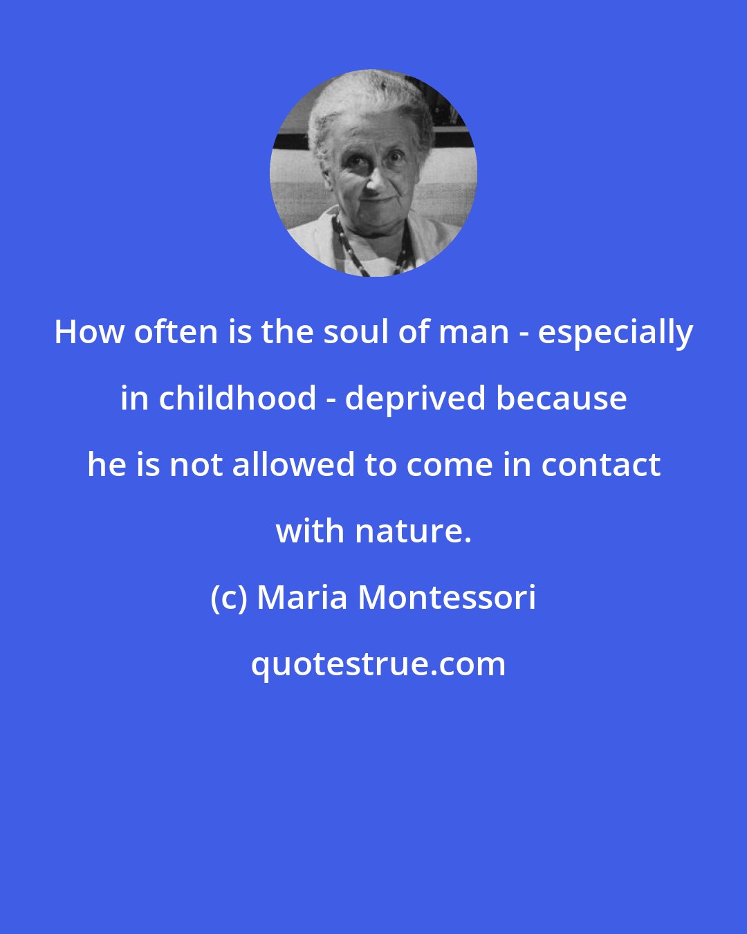 Maria Montessori: How often is the soul of man - especially in childhood - deprived because he is not allowed to come in contact with nature.