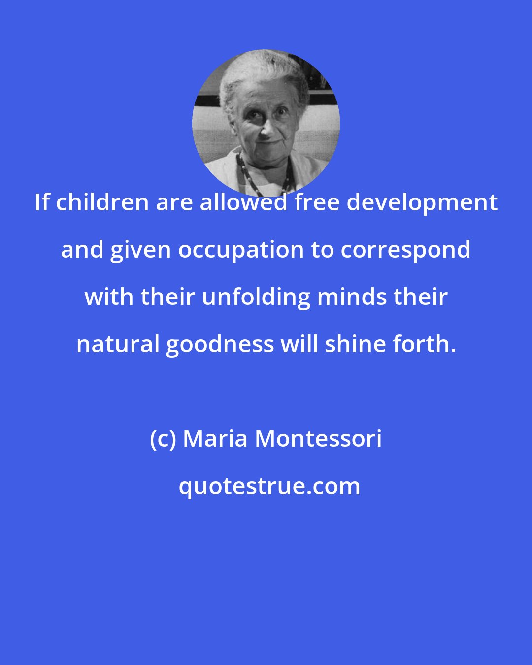 Maria Montessori: If children are allowed free development and given occupation to correspond with their unfolding minds their natural goodness will shine forth.