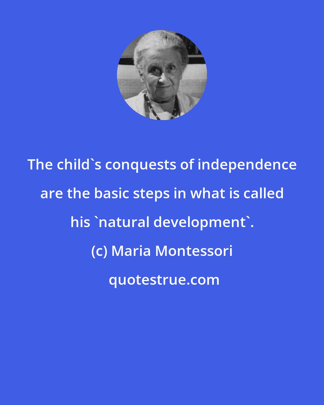 Maria Montessori: The child's conquests of independence are the basic steps in what is called his 'natural development'.