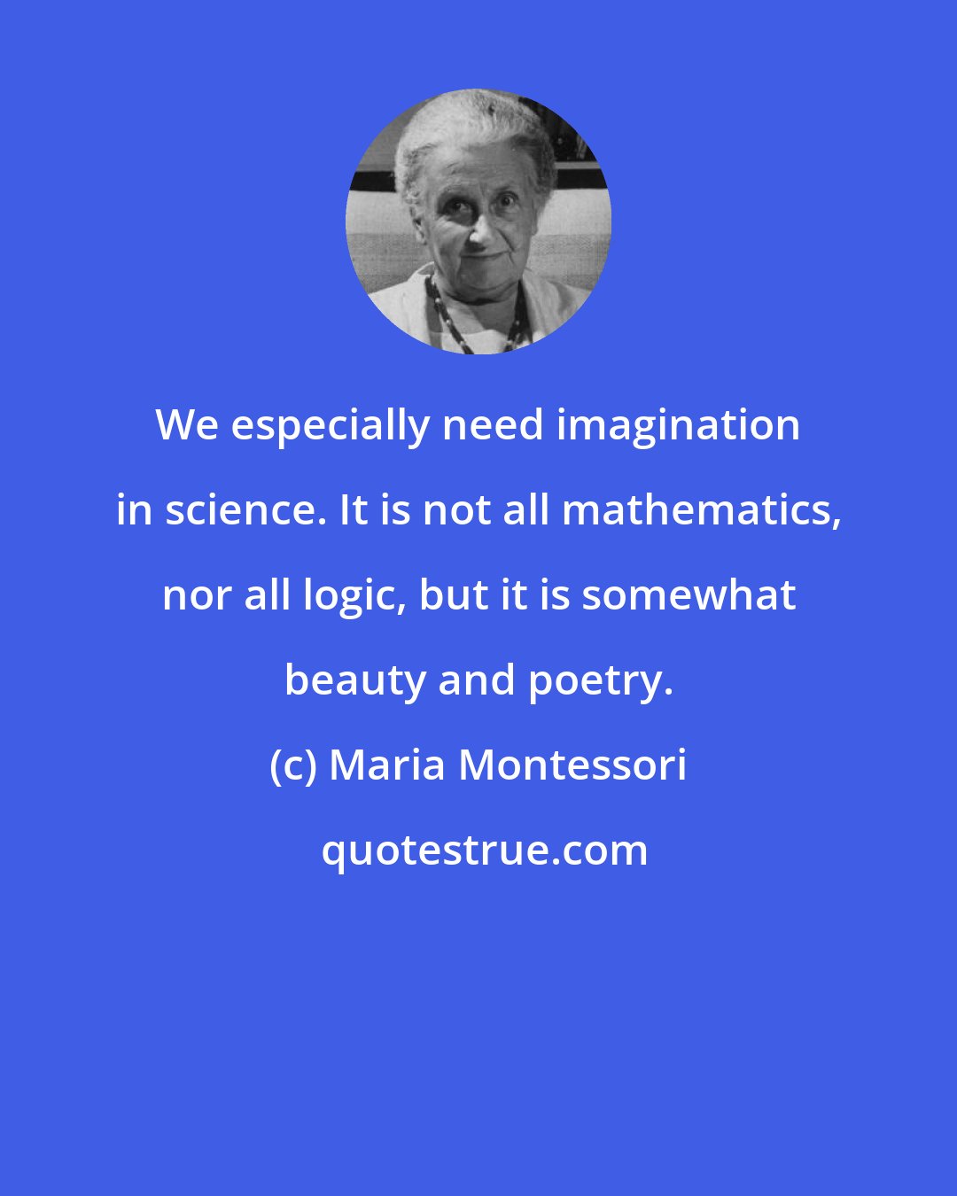 Maria Montessori: We especially need imagination in science. It is not all mathematics, nor all logic, but it is somewhat beauty and poetry.