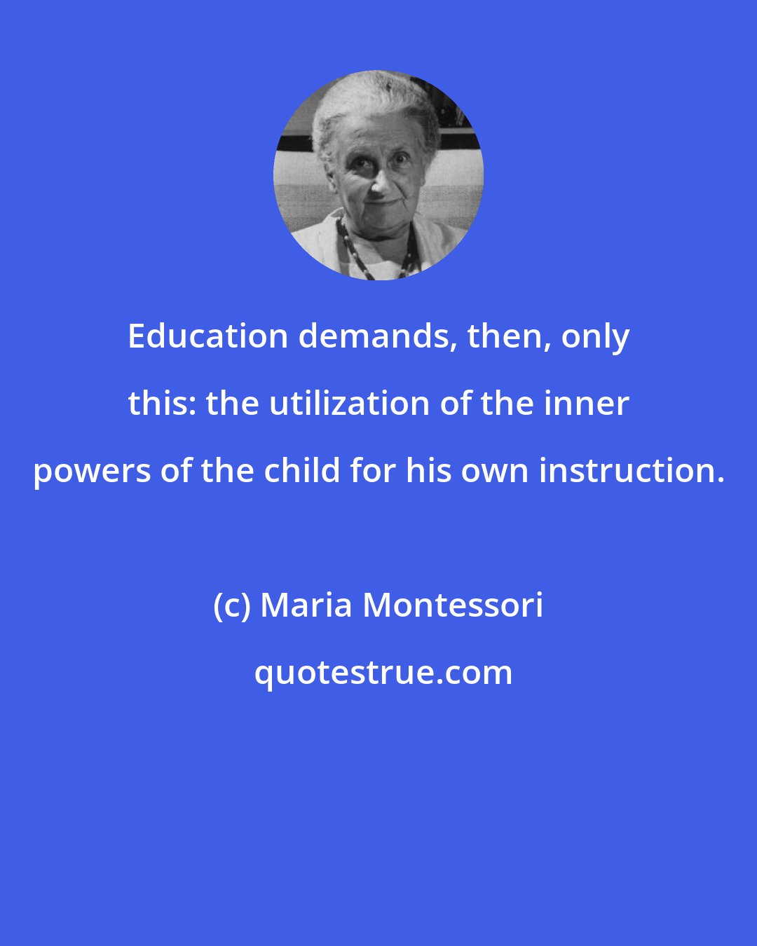 Maria Montessori: Education demands, then, only this: the utilization of the inner powers of the child for his own instruction.