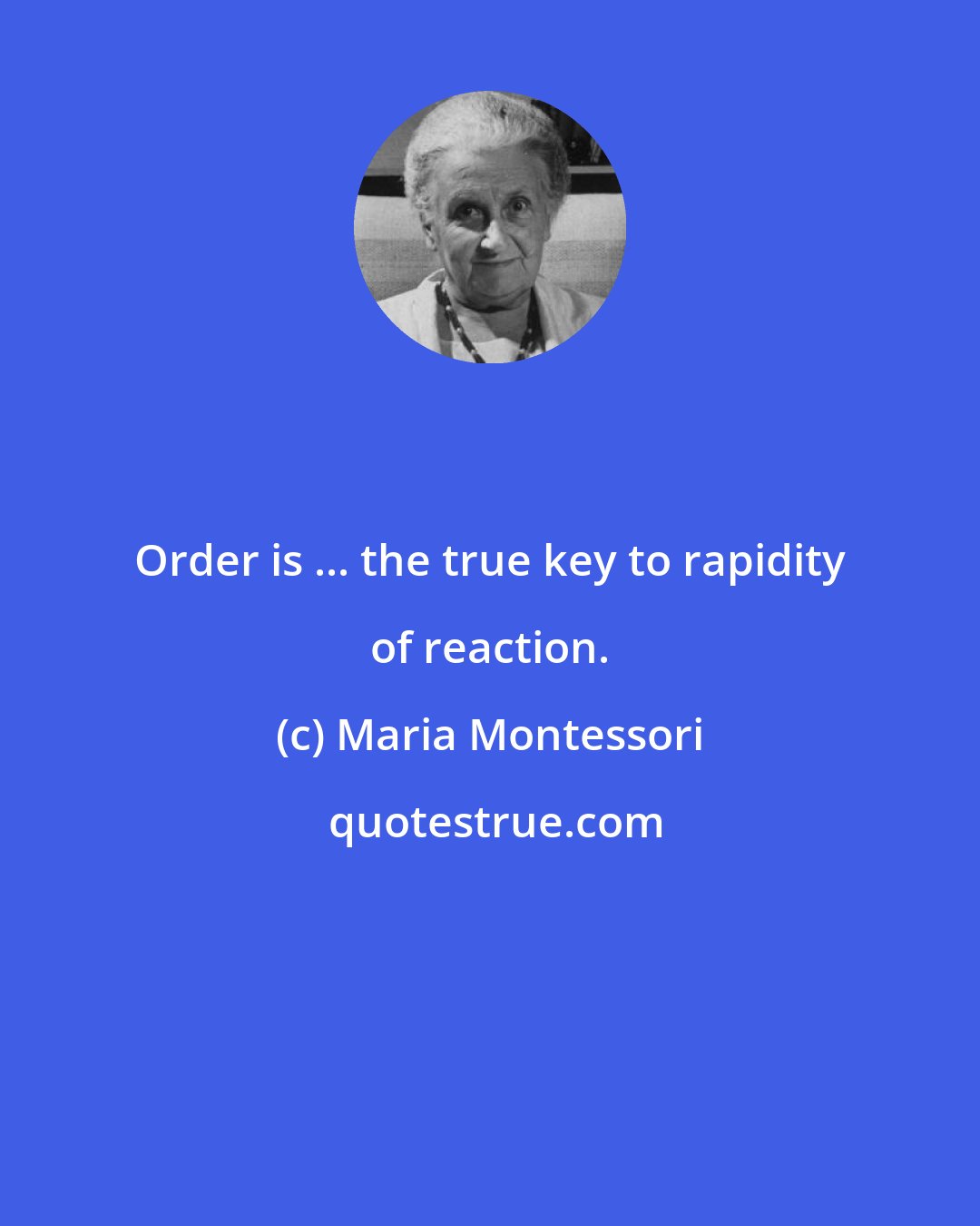 Maria Montessori: Order is ... the true key to rapidity of reaction.