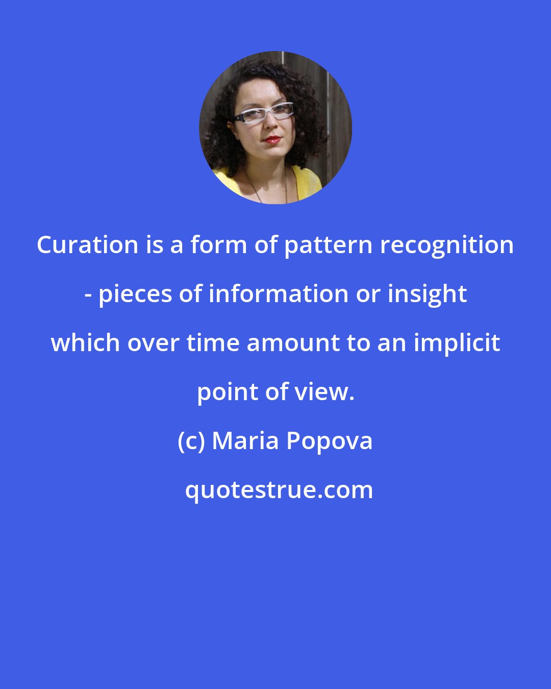 Maria Popova: Curation is a form of pattern recognition - pieces of information or insight which over time amount to an implicit point of view.