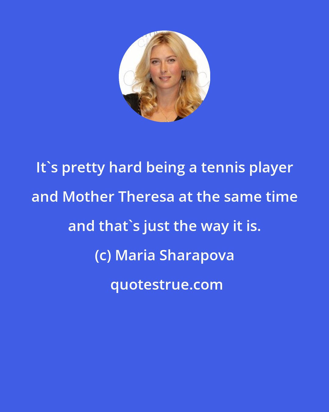 Maria Sharapova: It's pretty hard being a tennis player and Mother Theresa at the same time and that's just the way it is.