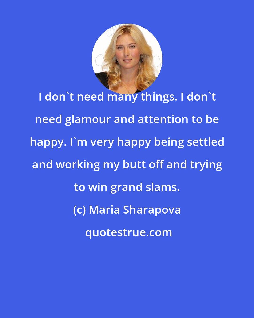 Maria Sharapova: I don't need many things. I don't need glamour and attention to be happy. I'm very happy being settled and working my butt off and trying to win grand slams.