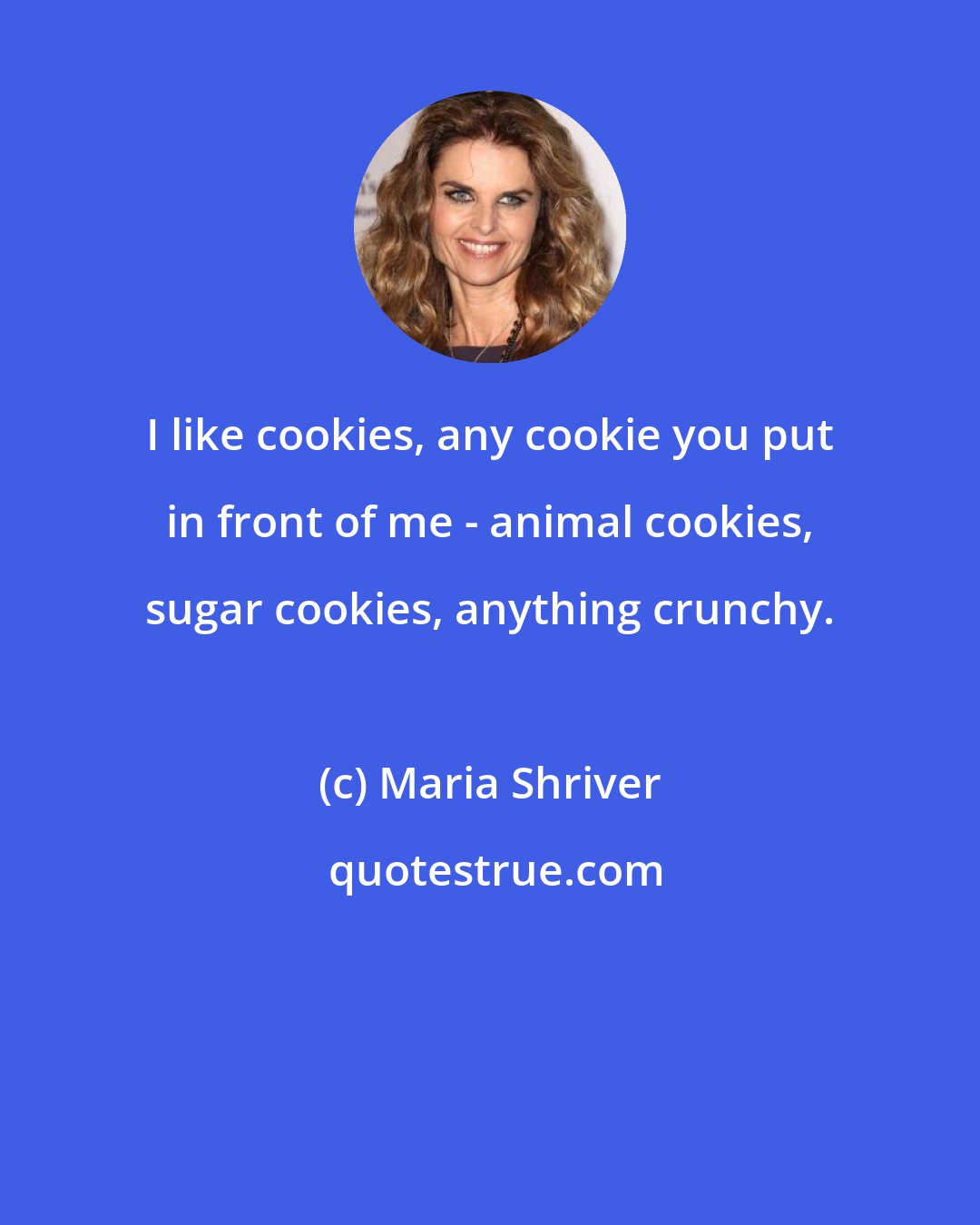 Maria Shriver: I like cookies, any cookie you put in front of me - animal cookies, sugar cookies, anything crunchy.