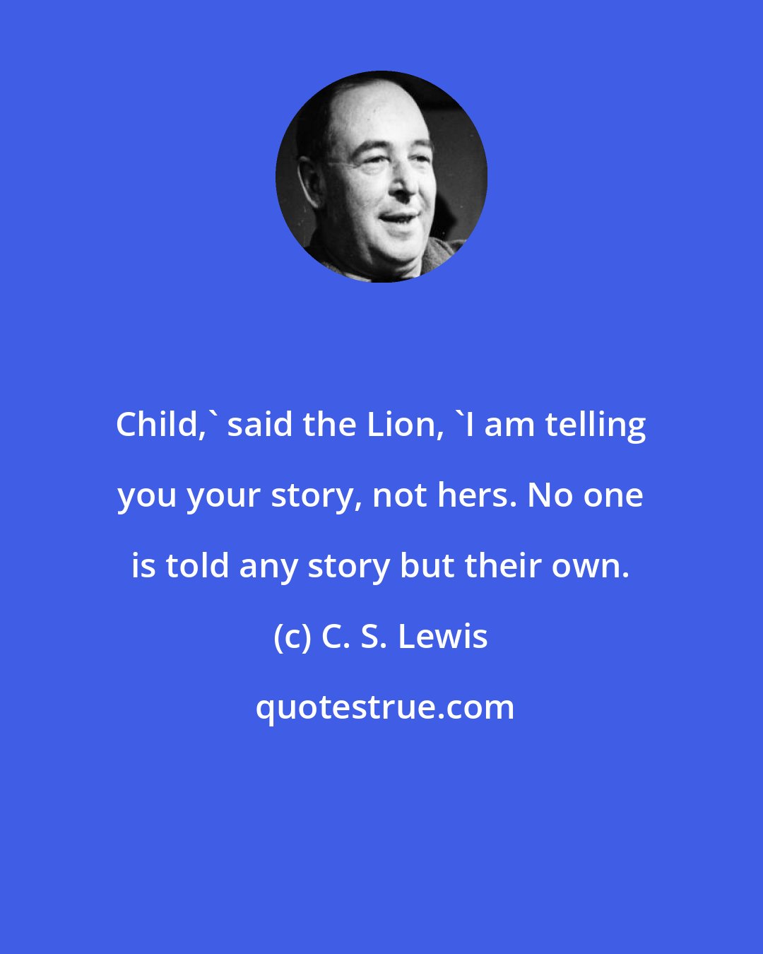C. S. Lewis: Child,' said the Lion, 'I am telling you your story, not hers. No one is told any story but their own.