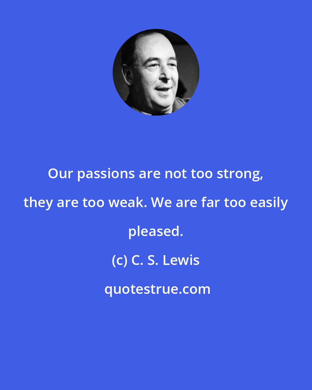 C. S. Lewis: Our passions are not too strong, they are too weak. We are far too easily pleased.