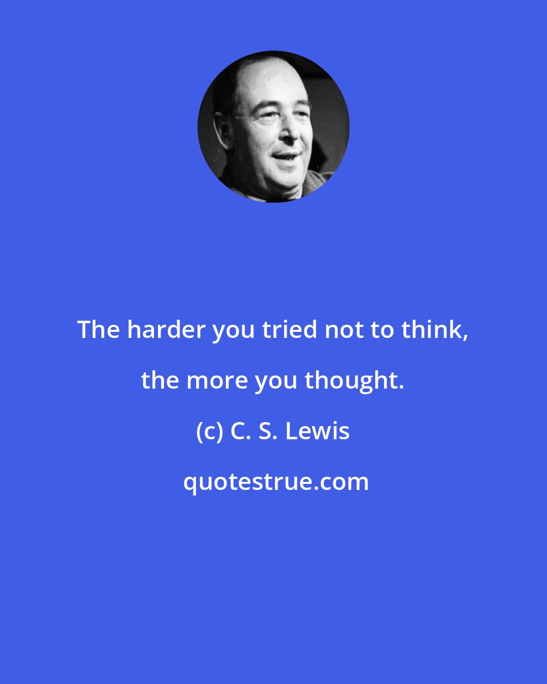 C. S. Lewis: The harder you tried not to think, the more you thought.