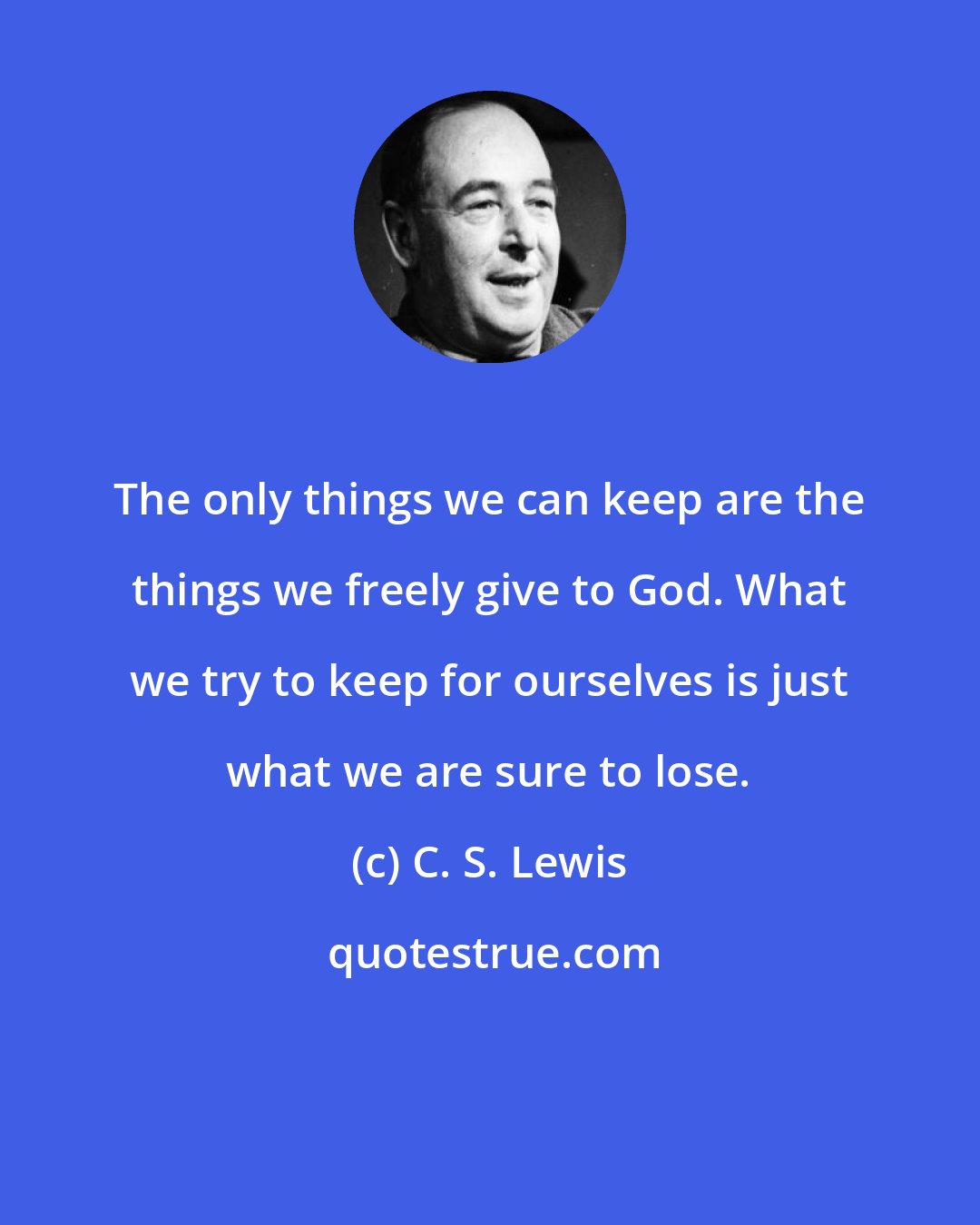 C. S. Lewis: The only things we can keep are the things we freely give to God. What we try to keep for ourselves is just what we are sure to lose.