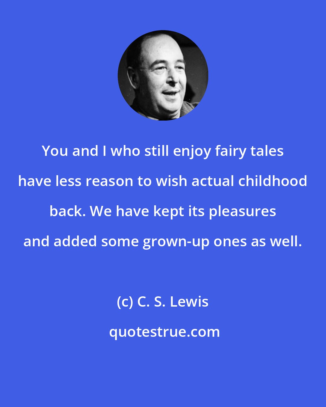 C. S. Lewis: You and I who still enjoy fairy tales have less reason to wish actual childhood back. We have kept its pleasures and added some grown-up ones as well.