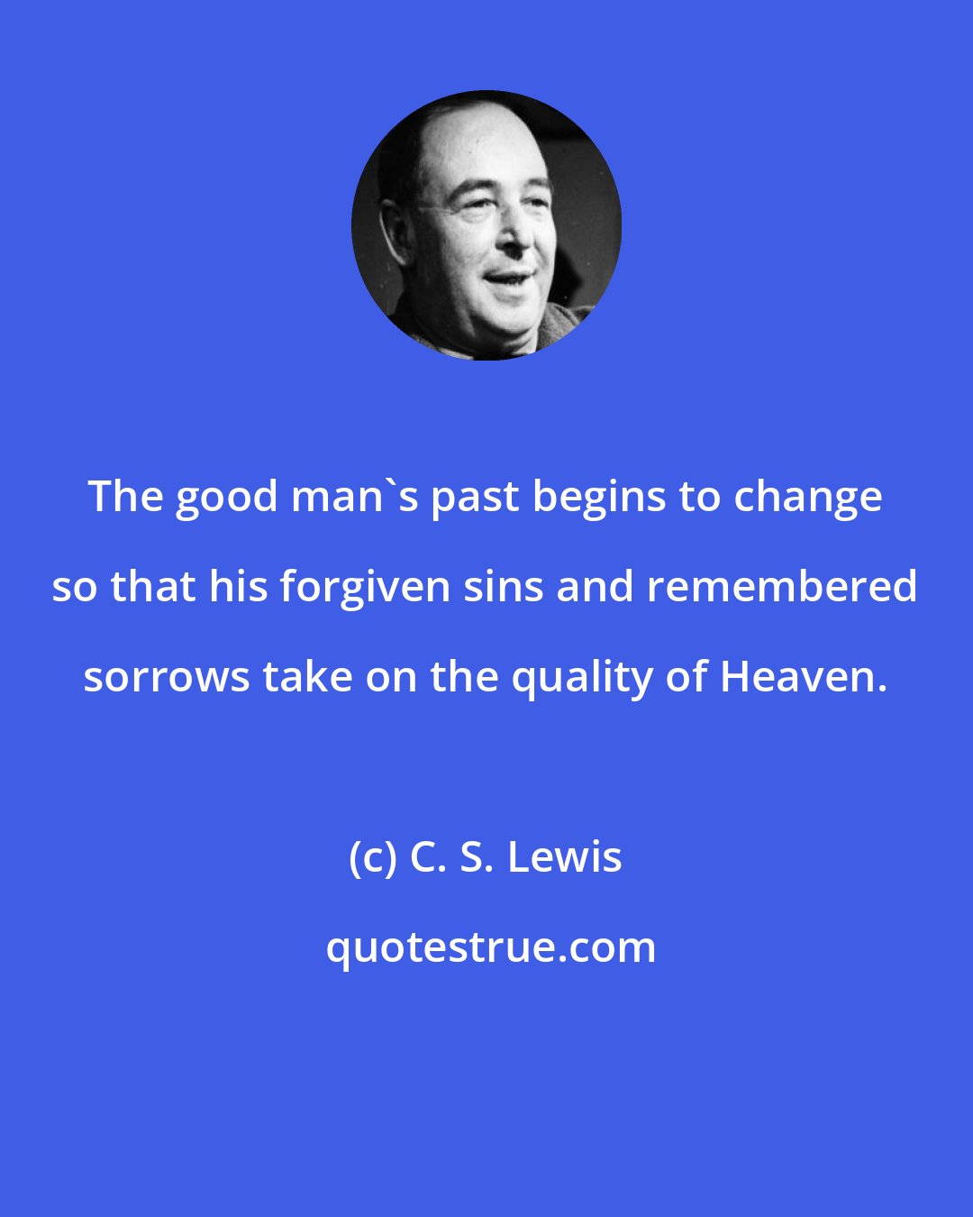 C. S. Lewis: The good man's past begins to change so that his forgiven sins and remembered sorrows take on the quality of Heaven.