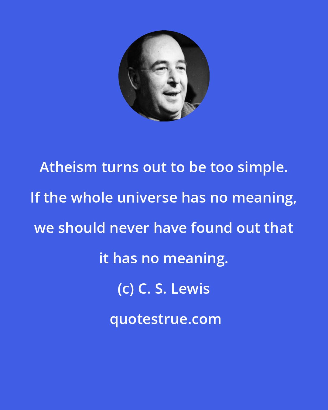 C. S. Lewis: Atheism turns out to be too simple. If the whole universe has no meaning, we should never have found out that it has no meaning.