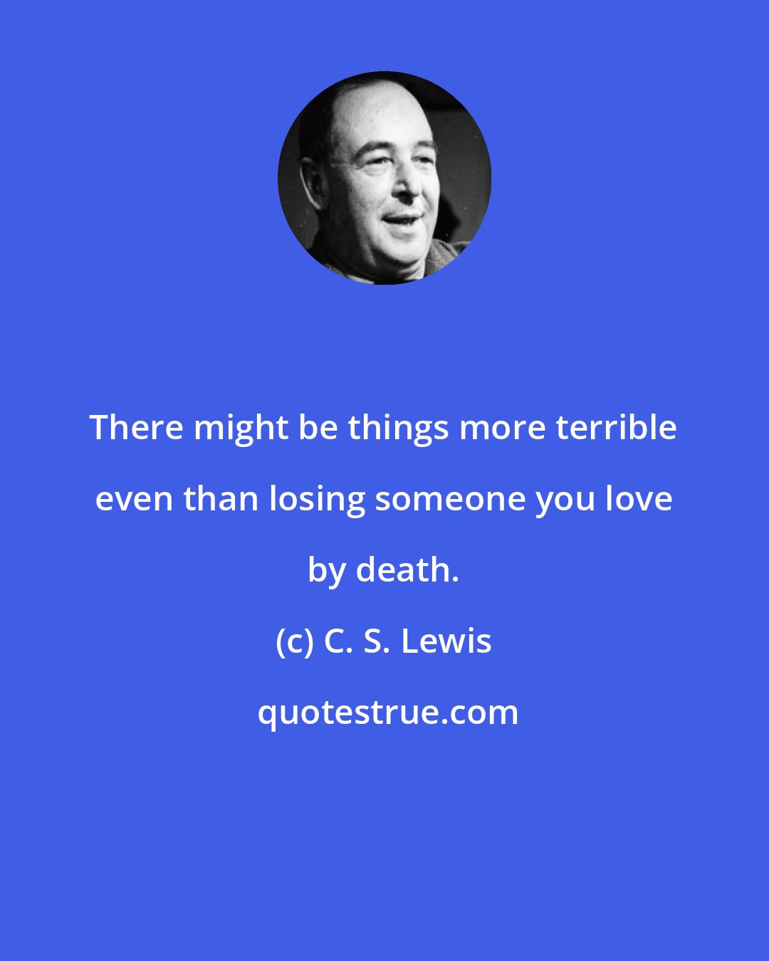 C. S. Lewis: There might be things more terrible even than losing someone you love by death.