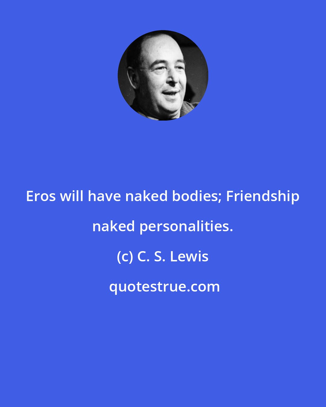 C. S. Lewis: Eros will have naked bodies; Friendship naked personalities.