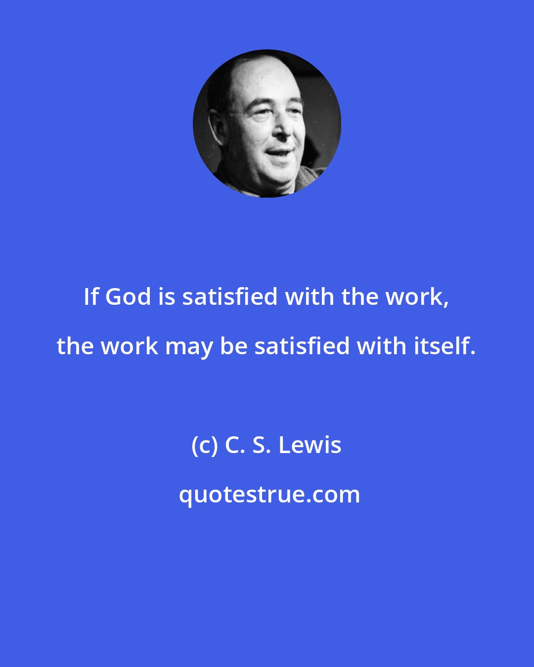 C. S. Lewis: If God is satisfied with the work, the work may be satisfied with itself.