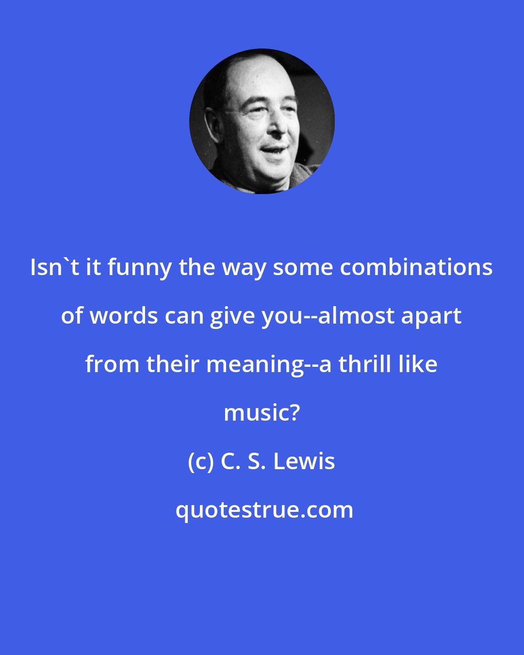 C. S. Lewis: Isn't it funny the way some combinations of words can give you--almost apart from their meaning--a thrill like music?