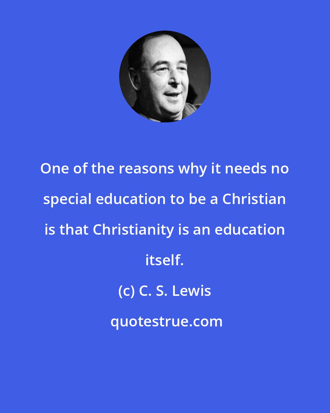 C. S. Lewis: One of the reasons why it needs no special education to be a Christian is that Christianity is an education itself.