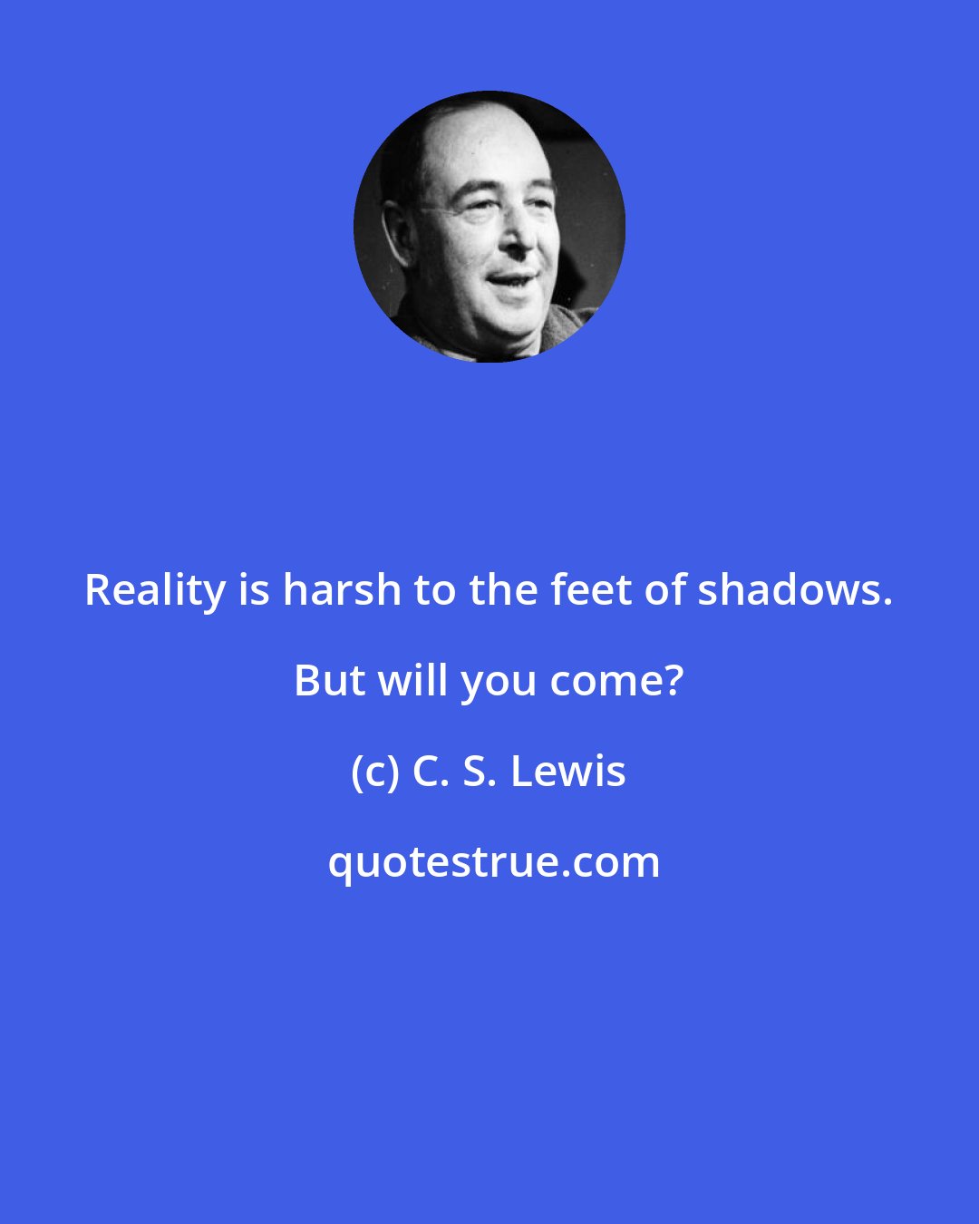 C. S. Lewis: Reality is harsh to the feet of shadows. But will you come?