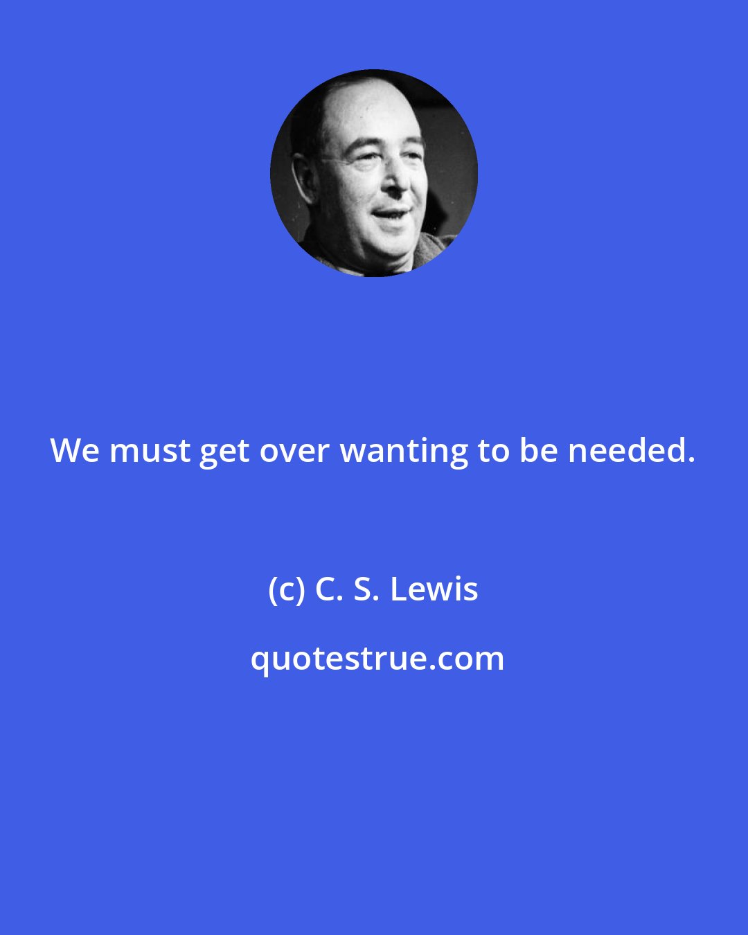 C. S. Lewis: We must get over wanting to be needed.