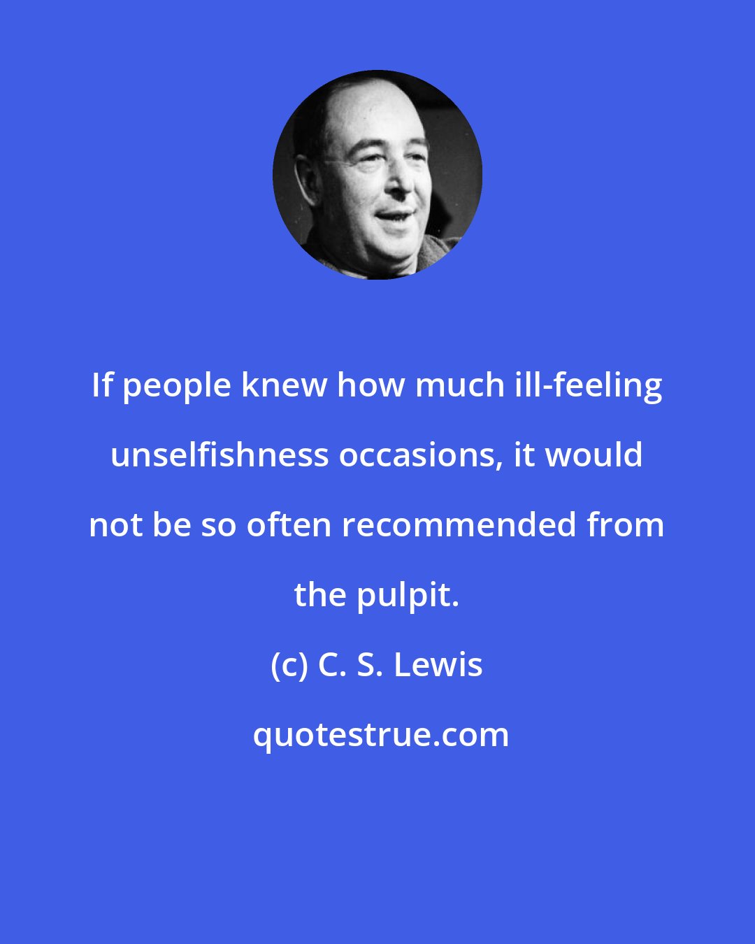 C. S. Lewis: If people knew how much ill-feeling unselfishness occasions, it would not be so often recommended from the pulpit.