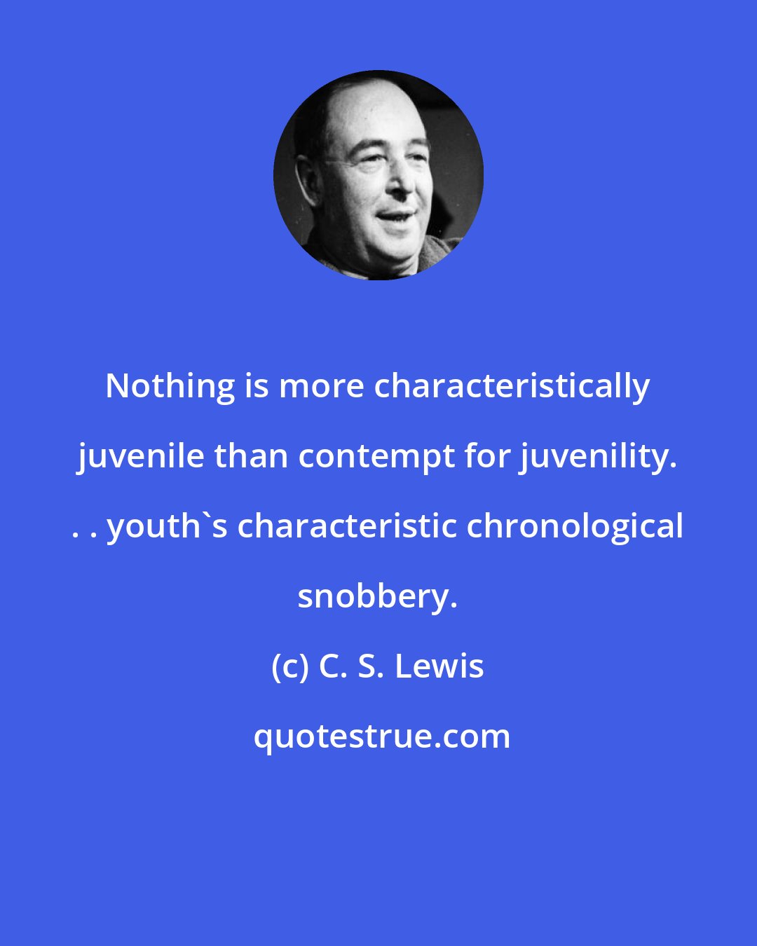 C. S. Lewis: Nothing is more characteristically juvenile than contempt for juvenility. . . youth's characteristic chronological snobbery.