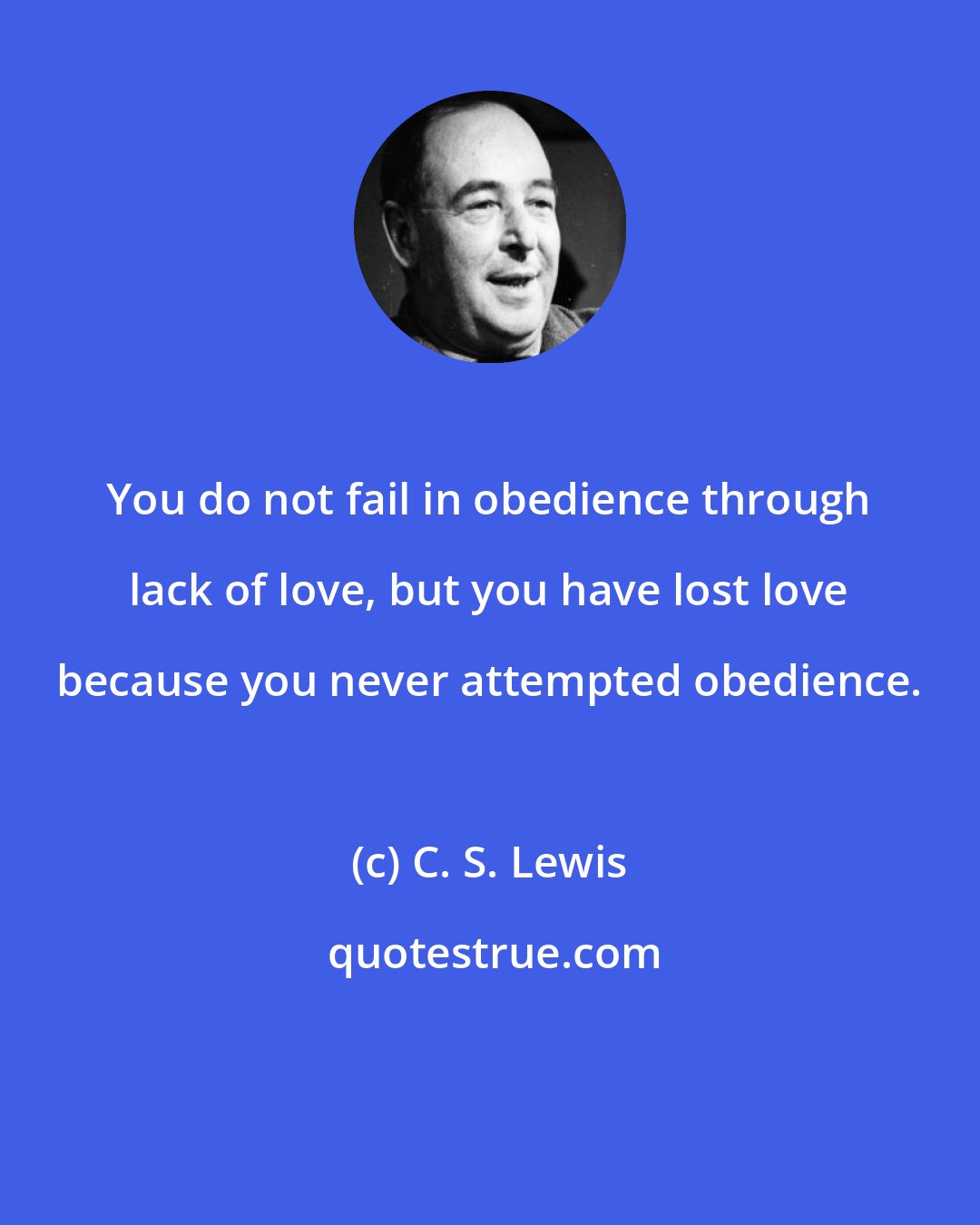 C. S. Lewis: You do not fail in obedience through lack of love, but you have lost love because you never attempted obedience.