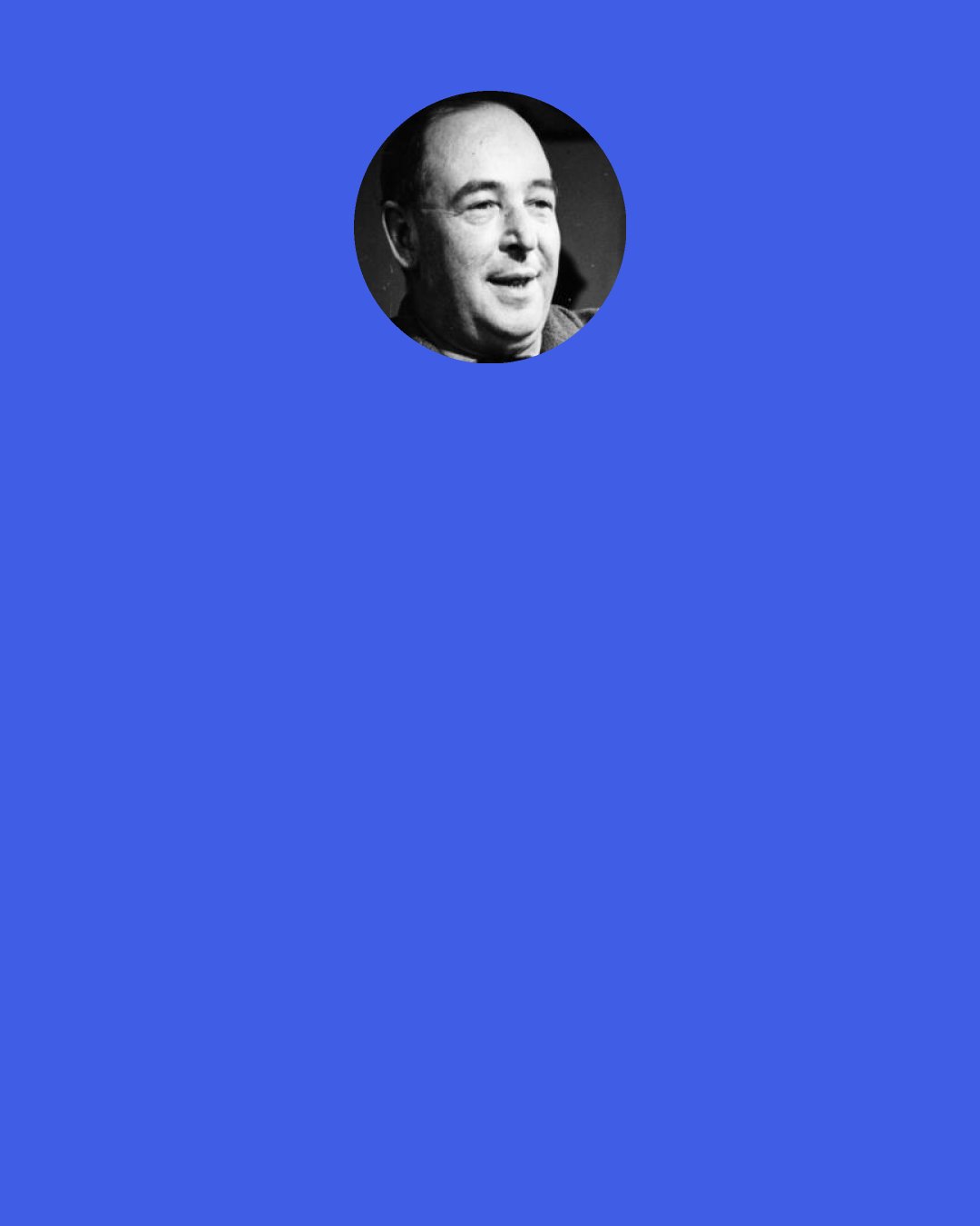 C. S. Lewis: Fools!" said the man, stamping his foot with rage. "That is the sort of talk that brought me here, and I'd better have been drowned or never born. Do you hear what I say? This is where dreams — dreams, do you understand — come to life, come real. Not daydreams: dreams.