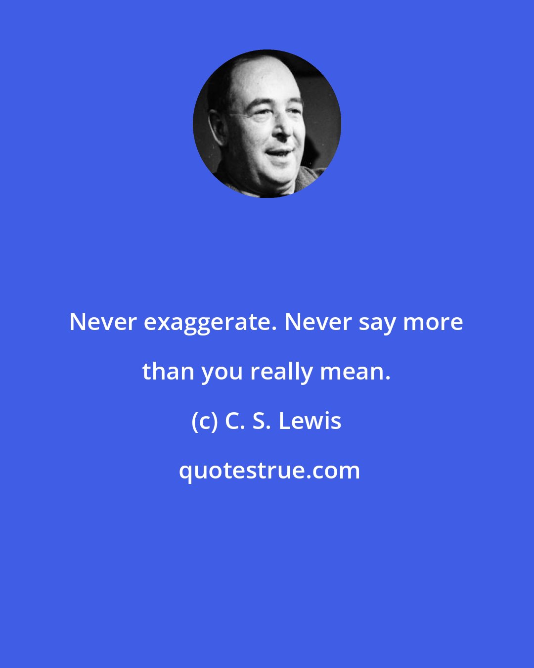 C. S. Lewis: Never exaggerate. Never say more than you really mean.