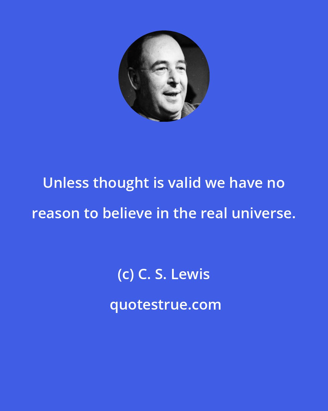 C. S. Lewis: Unless thought is valid we have no reason to believe in the real universe.