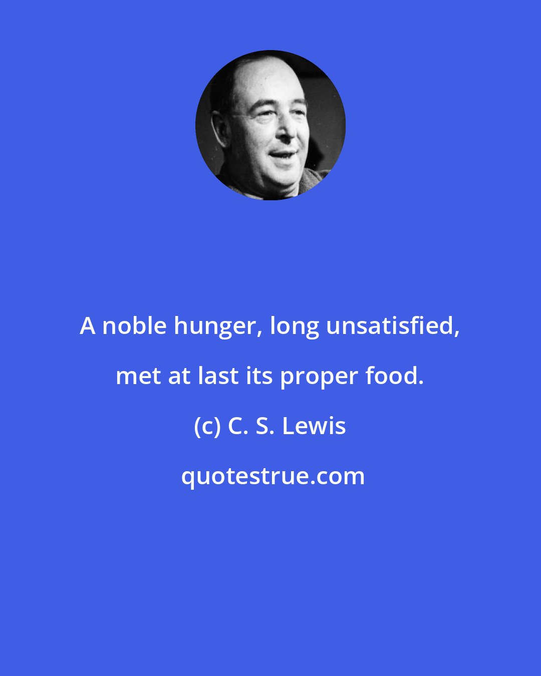 C. S. Lewis: A noble hunger, long unsatisfied, met at last its proper food.