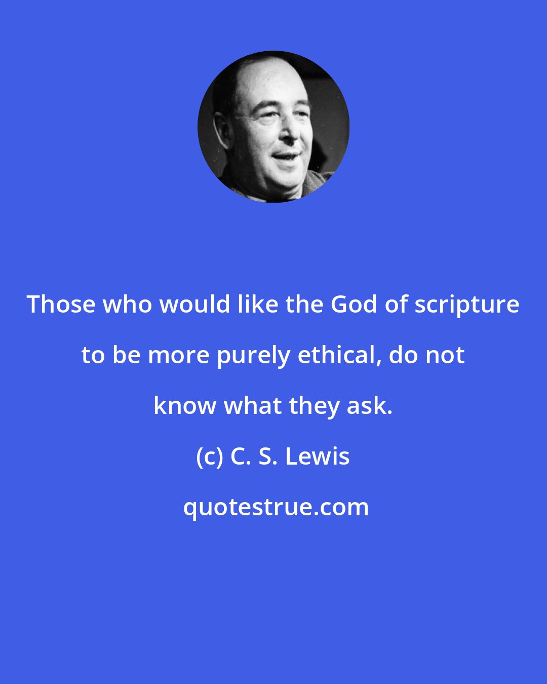 C. S. Lewis: Those who would like the God of scripture to be more purely ethical, do not know what they ask.