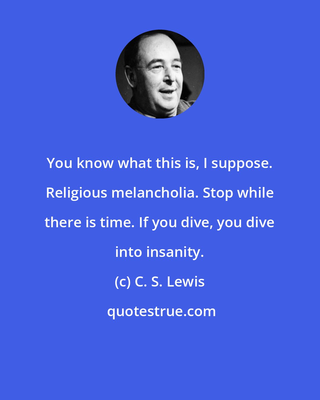 C. S. Lewis: You know what this is, I suppose. Religious melancholia. Stop while there is time. If you dive, you dive into insanity.