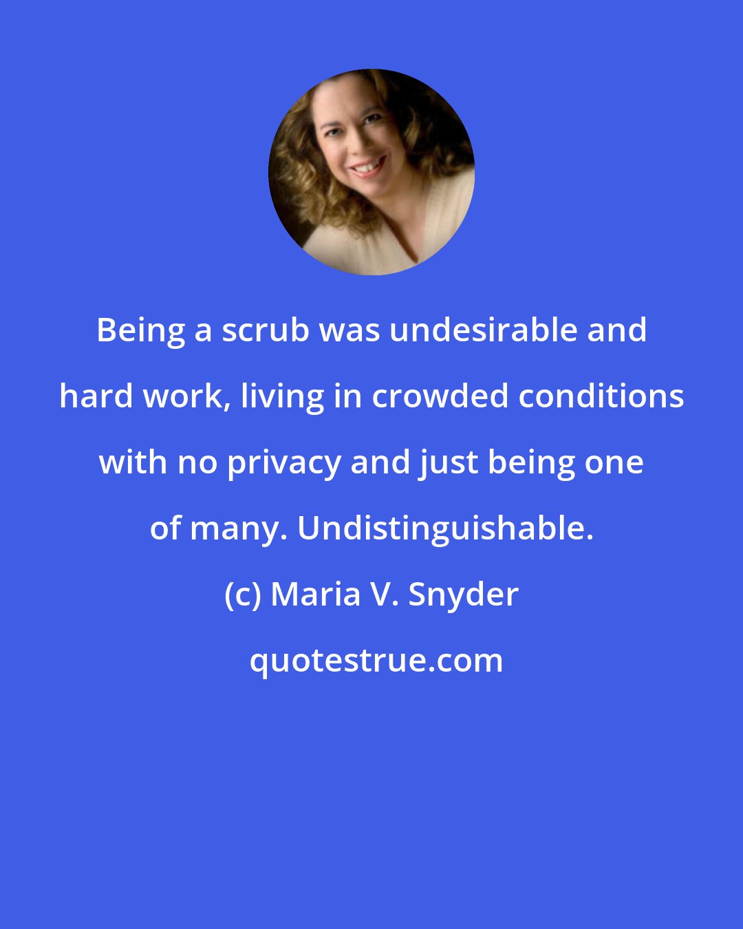 Maria V. Snyder: Being a scrub was undesirable and hard work, living in crowded conditions with no privacy and just being one of many. Undistinguishable.