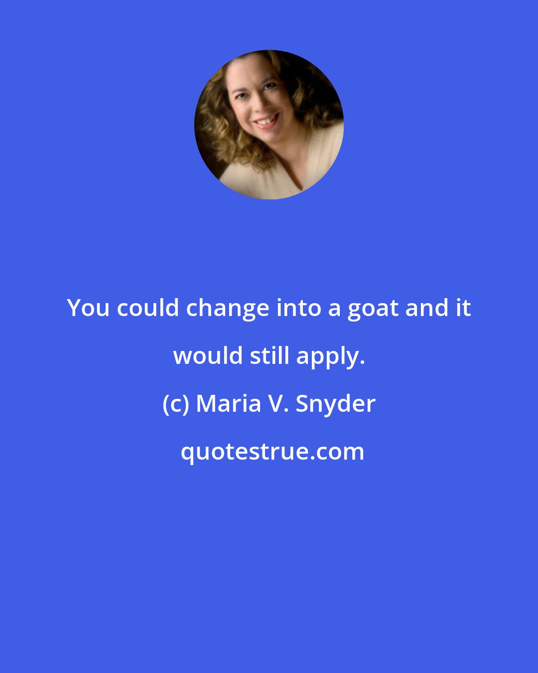 Maria V. Snyder: You could change into a goat and it would still apply.