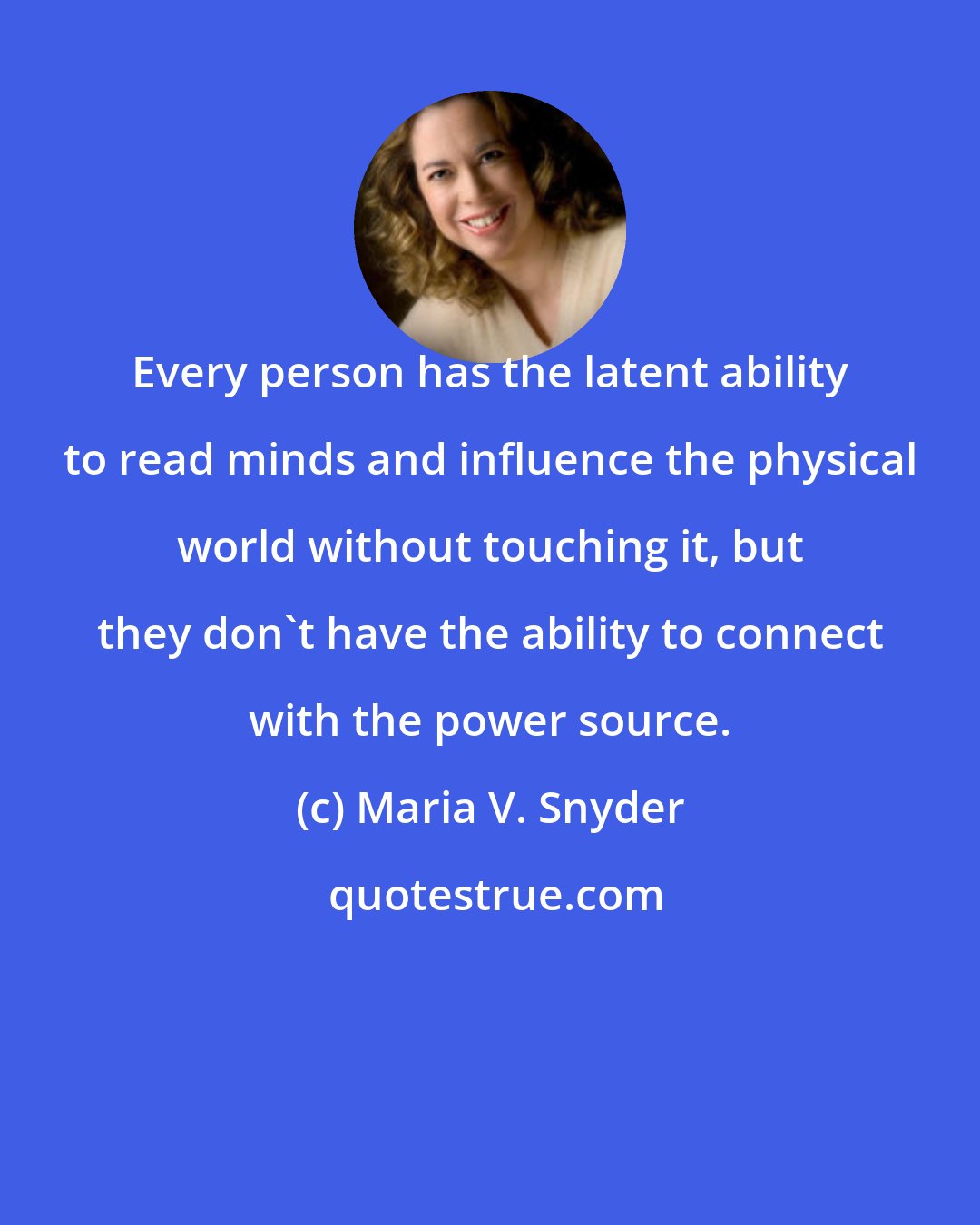 Maria V. Snyder: Every person has the latent ability to read minds and influence the physical world without touching it, but they don't have the ability to connect with the power source.