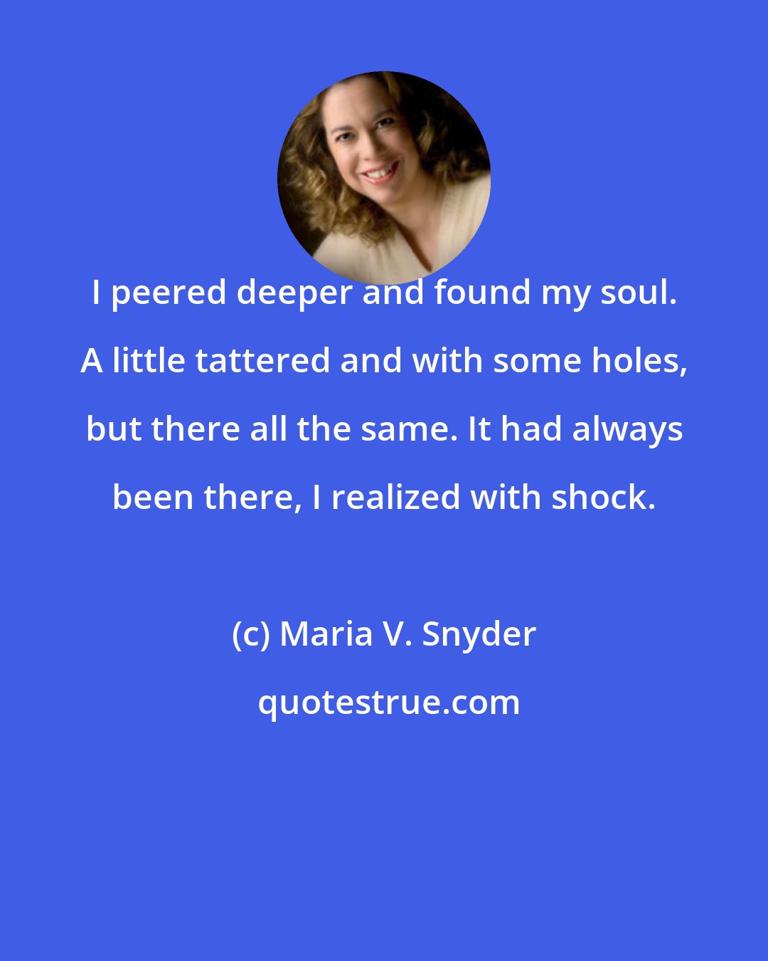 Maria V. Snyder: I peered deeper and found my soul. A little tattered and with some holes, but there all the same. It had always been there, I realized with shock.