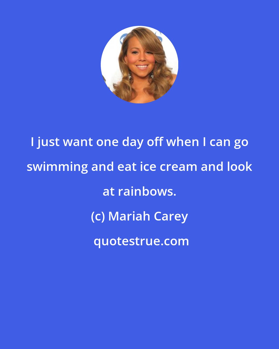 Mariah Carey: I just want one day off when I can go swimming and eat ice cream and look at rainbows.