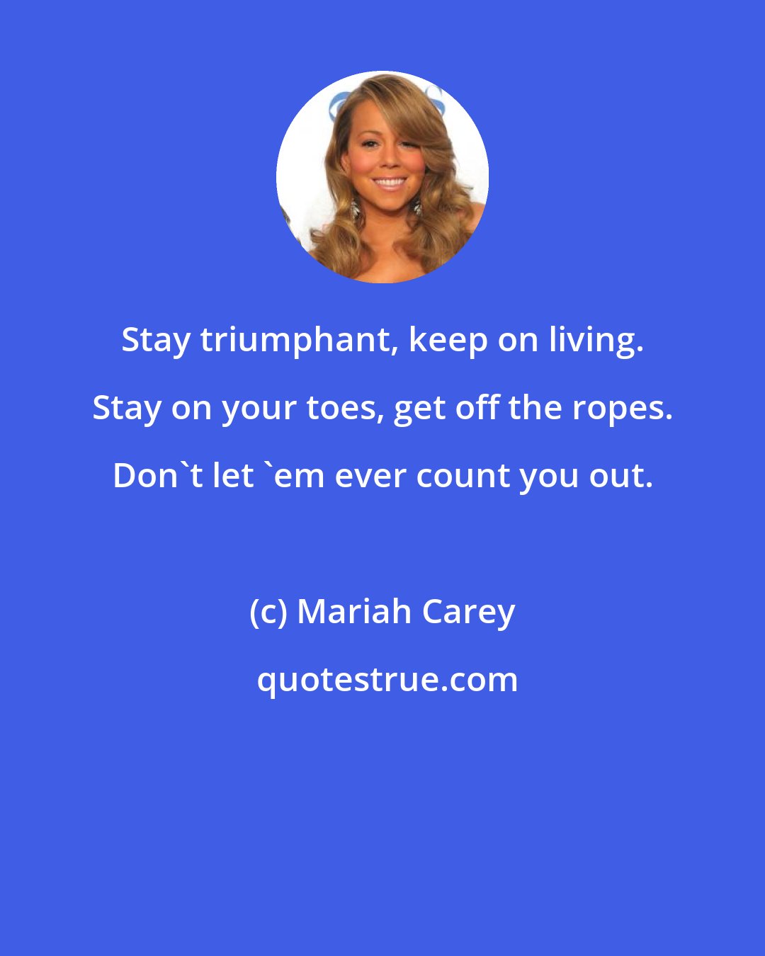 Mariah Carey: Stay triumphant, keep on living. Stay on your toes, get off the ropes. Don't let 'em ever count you out.