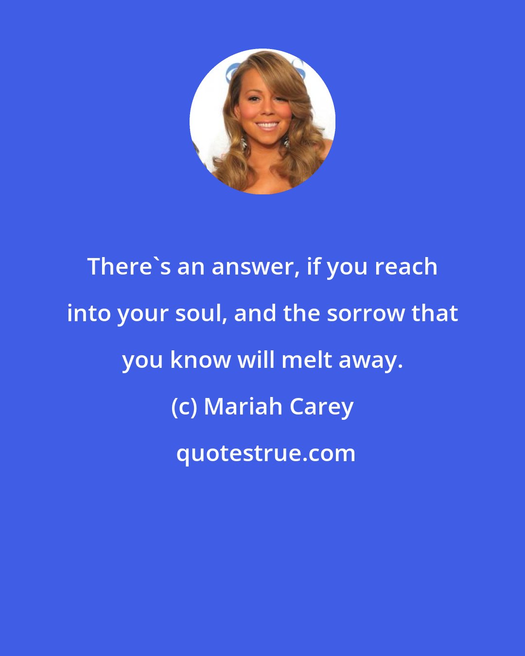 Mariah Carey: There's an answer, if you reach into your soul, and the sorrow that you know will melt away.