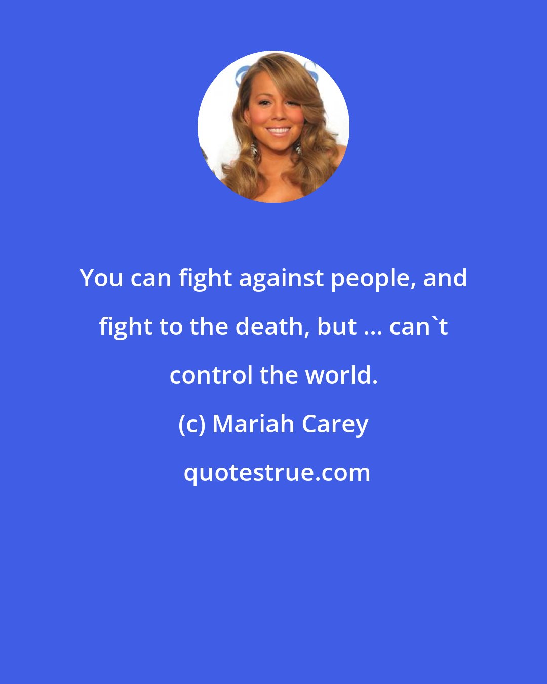 Mariah Carey: You can fight against people, and fight to the death, but ... can't control the world.