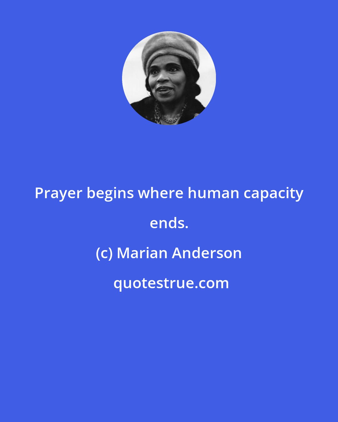 Marian Anderson: Prayer begins where human capacity ends.