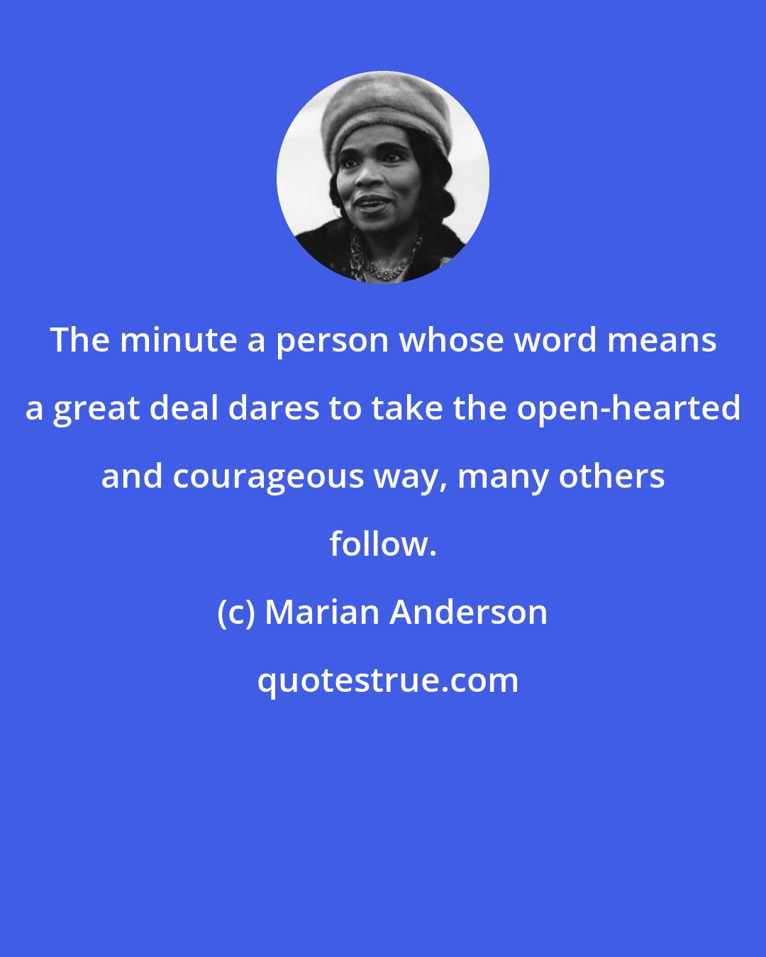 Marian Anderson: The minute a person whose word means a great deal dares to take the open-hearted and courageous way, many others follow.