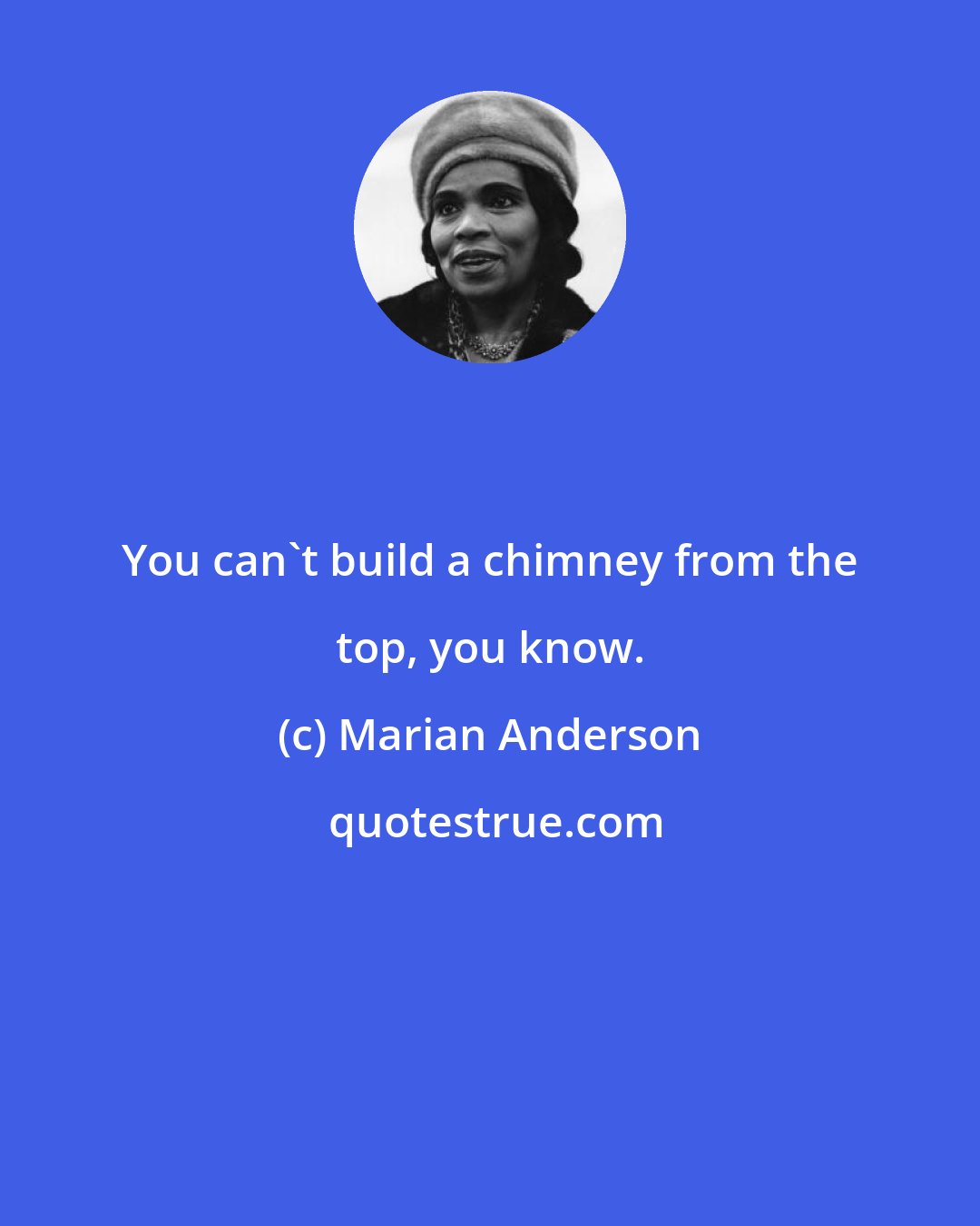 Marian Anderson: You can't build a chimney from the top, you know.