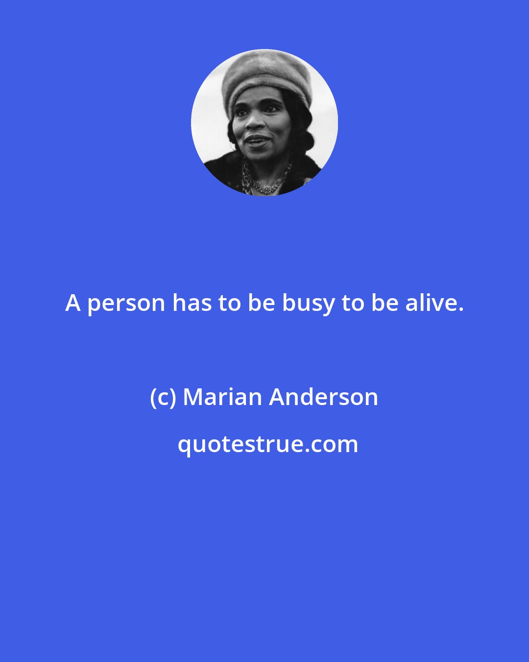 Marian Anderson: A person has to be busy to be alive.