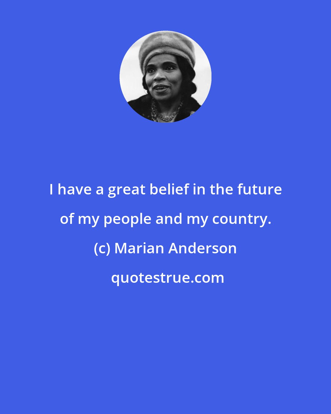 Marian Anderson: I have a great belief in the future of my people and my country.